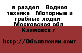  в раздел : Водная техника » Моторные и грибные лодки . Московская обл.,Климовск г.